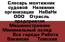 Слесарь-монтажник судовой › Название организации ­ НеВаНи, ООО › Отрасль предприятия ­ Машиностроение › Минимальный оклад ­ 70 000 - Все города Работа » Вакансии   . Томская обл.